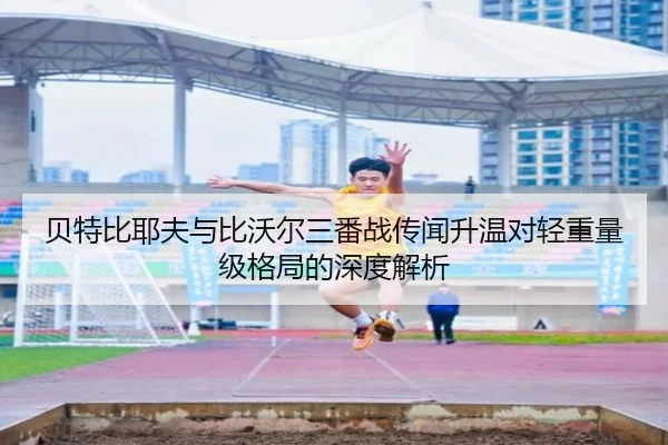 贝特比耶夫与比沃尔三番战传闻升温对轻重量级格局的深度解析