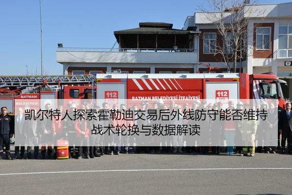 凯尔特人探索霍勒迪交易后外线防守能否维持 战术轮换与数据解读
