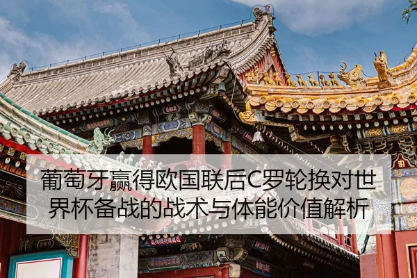 葡萄牙赢得欧国联后C罗轮换对世界杯备战的战术与体能价值解析