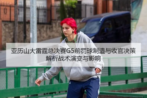 亚历山大雷霆总决赛G5前罚球制造与收官决策解析战术演变与影响